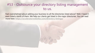 #53 - Outsource your directory listing management
to us.
Feel overwhelmed about adding your business to all the directories listed above? Well, I haven’t
even listed a tenth of them. We help our clients get listed in the major directories. You can read
more here: https://acceleratorwebsites.com/directory-listings/
 