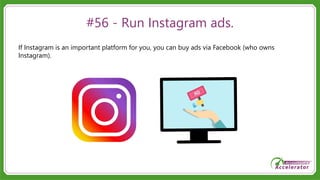 #56 - Run Instagram ads.
If Instagram is an important platform for you, you can buy ads via Facebook (who owns
Instagram).
 
