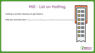 #60 - List on Hotfrog.
Hotfrog is another directory to get listed in.
Add your business here: https://www.hotfrog.com/AddYourBusinessSingle.aspx
 
