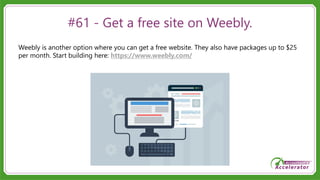 #61 - Get a free site on Weebly.
Weebly is another option where you can get a free website. They also have packages up to $25
per month. Start building here: https://www.weebly.com/
 