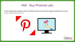 #69 - Buy Pinterest ads.
If your target client spends time on Pinterest, then an ad will be a good investment. Go here:
https://ads.pinterest.com/
 