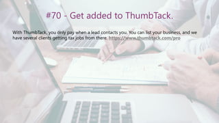#70 - Get added to ThumbTack.
With ThumbTack, you only pay when a lead contacts you. You can list your business, and we
have several clients getting tax jobs from there. https://www.thumbtack.com/pro
 