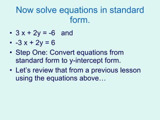 Now solve equations in standard form. 3 x + 2y = -6  and  -3 x + 2y = 6 Step One: Convert equations from standard form to y-intercept form. Let’s review that from a previous lesson using the equations above… 