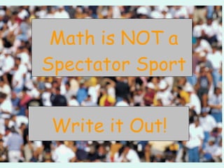 Math is NOT a Spectator Sport Write it Out! 