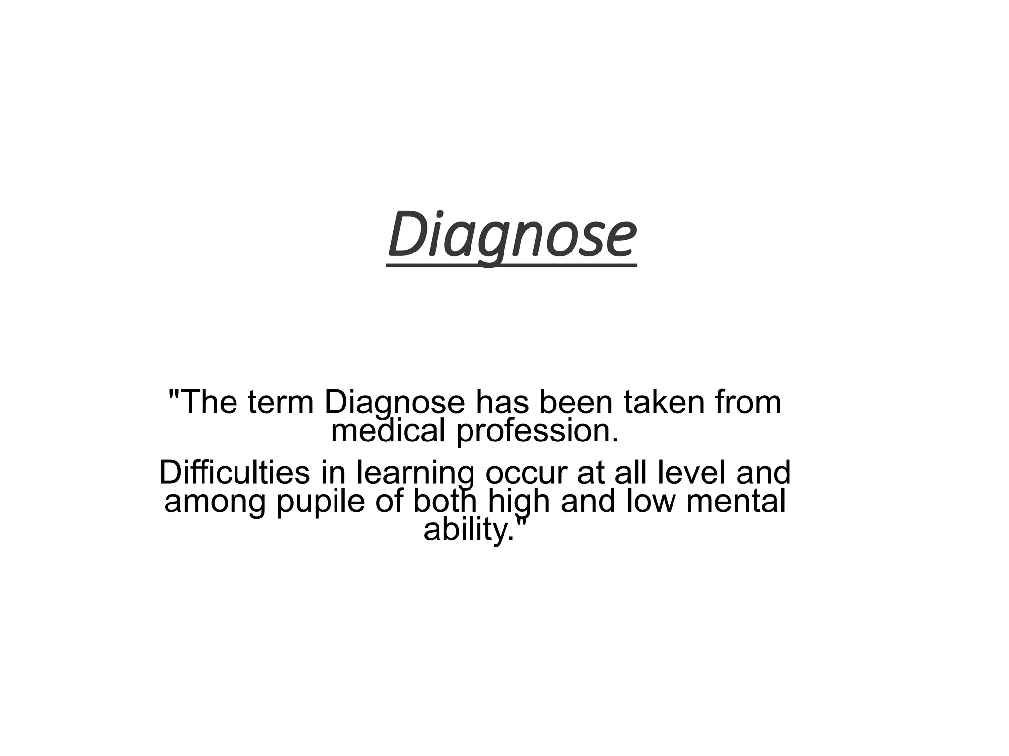 Diagnose
"The term Diagnose has been taken from
medical profession.
Difficulties in learning occur at all level and
among pupile of both high and low mental
ability."