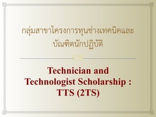 !
กลุ่มสาขาโครงการทุนช่างเทคนิคและ
บัณฑิตนักปฏิบัติ
Technician and
Technologist Scholarship :
TTS (2TS)
 