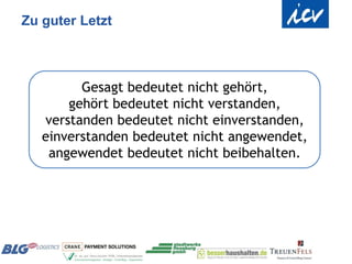 Zu guter Letzt



         Gesagt bedeutet nicht gehört,
       gehört bedeutet nicht verstanden,
   verstanden bedeutet nicht einverstanden,
   einverstanden bedeutet nicht angewendet,
    angewendet bedeutet nicht beibehalten.
 