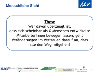 Menschliche Sicht



                      These
             Wer davon überzeugt ist,
 dass sich scheinbar als X-Menschen entwickelte
     MitarbeiterInnen bewegen lassen, geht
  Veränderungen im Vertrauen darauf an, dass
             alle den Weg mitgehen!




                                                  7
 