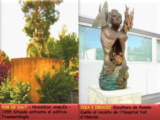 POM DE DALT - FRANCESC ANGLÉS – 1955 Situado enfrente el edificio TraumatologíaVIDA I CREACIÓ. Escultura de Ramón Cuello al recinto de l'Hospital Vall d'Hebron