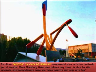 Escultura “MISTOS” “LA CAJA DE CERILLAS” monumental obra artística realizada por el escultor Claes Odenburg tiene unos colores muy vivos, la obra ha sido aclamada internacionalmente como una “obra maestra del viejo arte Pop”