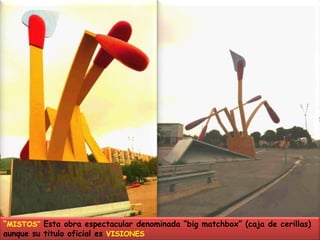 “MISTOS” Esta obra espectacular denominada “big matchbox” (caja de cerillas) aunque su titulo oficial es VISIONES