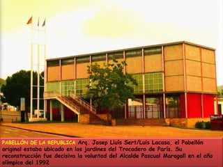 PABELLÓN DE LA REPUBLICA Arq. Josep Lluís Sert/Luis Lacasa, el Pabellón original estaba ubicado en los jardines del Trocadero de París. Su reconstrucción fue decisiva la voluntad del Alcalde Pascual Maragall en el año olímpico del 1992