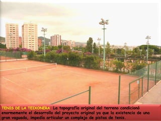 TENIS DE LA TEIXONERA  La topografía original del terreno condicionó enormemente el desarrollo del proyecto original ya que la existencia de una gran vaguada, impedía articular un complejo de pistas de tenis.