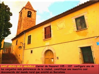SANT GENIS DELS AGUDELLS Carrer de Nazaret 105 – 107  configura una de los conjuntos más pintorescos de la ciudad, constituye una muestra casi desconocida del mundo rural que existió en Barcelona