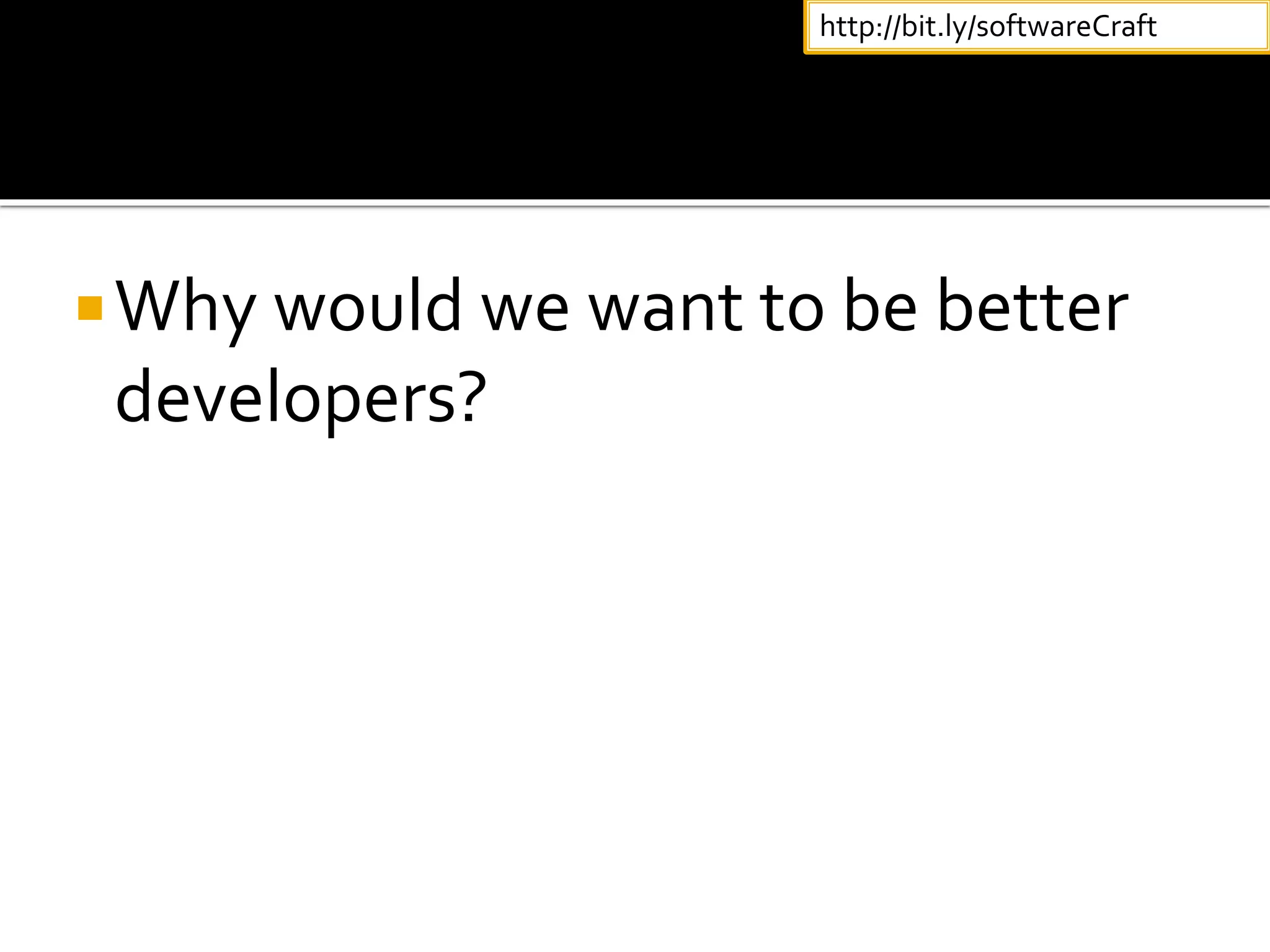 Why would we want to be better
developers?
http://bit.ly/softwareCraft
 
