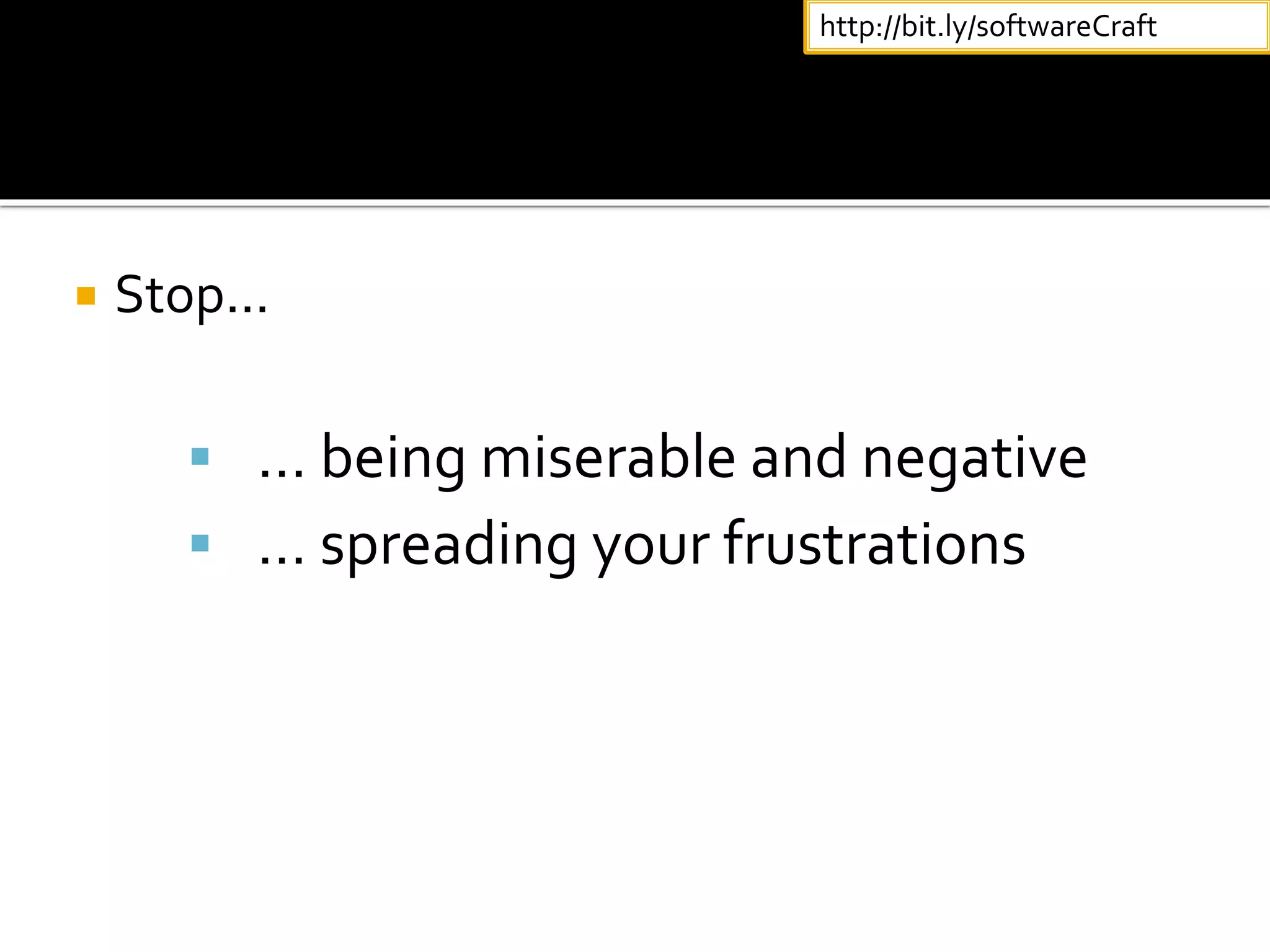  Stop...
 … being miserable and negative
 … spreading your frustrations
http://bit.ly/softwareCraft
 