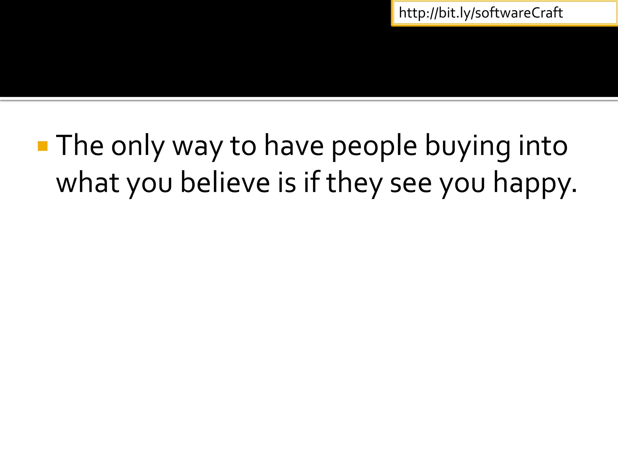  The only way to have people buying into
what you believe is if they see you happy.
http://bit.ly/softwareCraft
 