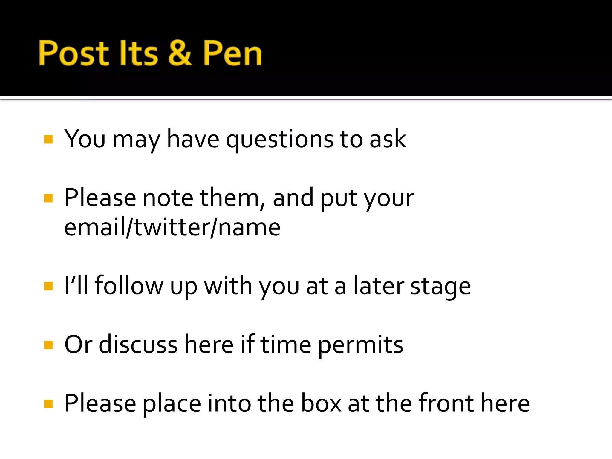  You may have questions to ask
 Please note them, and put your
email/twitter/name
 I’ll follow up with you at a later stage
 Or discuss here if time permits
 Please place into the box at the front here
 
