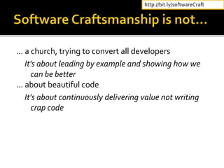 … a church, trying to convert all developers
It's about leading by example and showing how we
can be better
… about beautiful code
It's about continuously delivering value not writing
crap code
http://bit.ly/softwareCraft
 