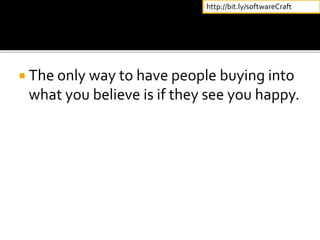  The only way to have people buying into
what you believe is if they see you happy.
http://bit.ly/softwareCraft
 