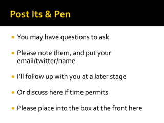  You may have questions to ask
 Please note them, and put your
email/twitter/name
 I’ll follow up with you at a later stage
 Or discuss here if time permits
 Please place into the box at the front here
 