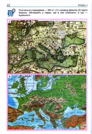 22 РОЗДІЛ 1
Розгляньте стародавню — XIV ст. (1) і сучасну фізичну (2) карти
Європи. Обговоріть у парах, що в них спільного, а що -
відмінного.
 