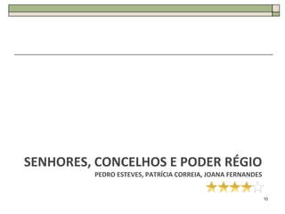 SENHORES, CONCELHOS E PODER RÉGIO
         PEDRO ESTEVES, PATRÍCIA CORREIA, JOANA FERNANDES


                                                            10
 