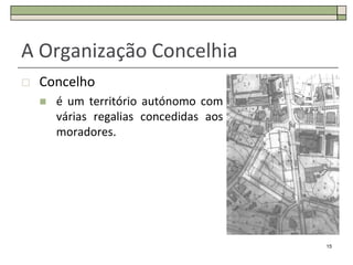 A Organização Concelhia
   Concelho
       é um território autónomo com
        várias regalias concedidas aos
        moradores.




                                         15
 