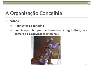 A Organização Concelhia
   Vilãos
       Habitantes do concelho
       em tempo de paz dedicavam-se à agricultura, ao
        comércio e às atividades artesanais




                                                     17
 