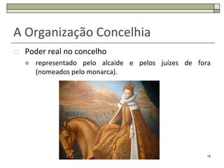 A Organização Concelhia
   Poder real no concelho
       representado pelo alcaide e pelos juízes de fora
        (nomeados pelo monarca).




                                                       18
 