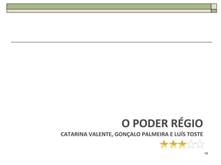 O PODER RÉGIO
CATARINA VALENTE, GONÇALO PALMEIRA E LUÍS TOSTE

                                                  19
 