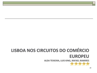 LISBOA NOS CIRCUITOS DO COMÉRCIO
                         EUROPEU
             ALDA TEIXEIRA, LUIS KING, RAFAEL RAMIRES

                                                        24
 