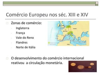Comércio Europeu nos séc. XIII e XIV
   Zonas de comércio:
    -   Inglaterra
    -   França
    -   Vale do Reno
    -   Flandres
    -   Norte de Itália


   O desenvolvimento do comércio internacional
    reativou a circulação monetária.
                                                  25
 