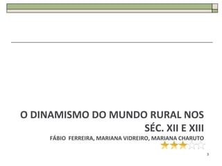 O DINAMISMO DO MUNDO RURAL NOS
                    SÉC. XII E XIII
     FÁBIO FERREIRA, MARIANA VIDREIRO, MARIANA CHARUTO

                                                         3
 