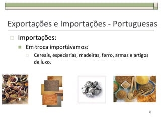 Exportações e Importações - Portuguesas
   Importações:
       Em troca importávamos:
           Cereais, especiarias, madeiras, ferro, armas e artigos
            de luxo.




                                                                     30
 