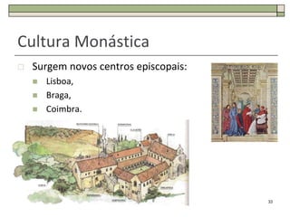 Cultura Monástica
   Surgem novos centros episcopais:
       Lisboa,
       Braga,
       Coimbra.




                                       33
 