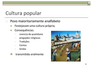 Cultura popular
   Povo maioritariamente analfabeto
       Festejavam uma cultura própria;
       Consequências:
           vivencia do quotidiano
           pregações religiosas
           Tradições
           Contos
           lendas

     transmitida oralmente


                                          36
 