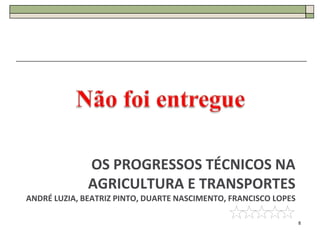 OS PROGRESSOS TÉCNICOS NA
              AGRICULTURA E TRANSPORTES
ANDRÉ LUZIA, BEATRIZ PINTO, DUARTE NASCIMENTO, FRANCISCO LOPES

                                                                 8
 