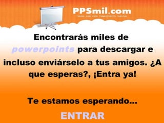 Encontrarás miles de
 powerpoints para descargar e
                            y
incluso enviárselo a tus amigos. ¿A
      que esperas?, ¡Entra ya!


     Te estamos esperando...
            ENTRAR
 