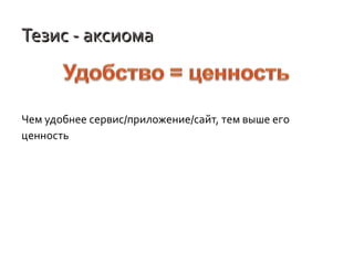 Тезис - аксиома

Чем удобнее сервис/приложение/сайт, тем выше его
ценность

 