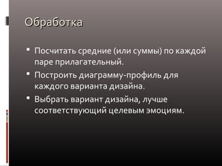 Обработка
 Посчитать средние (или суммы) по каждой

паре прилагательный.
 Построить диаграмму-профиль для
каждого варианта дизайна.
 Выбрать вариант дизайна, лучше
соответствующий целевым эмоциям.

 
