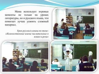 Мама использует игровые
моменты не только на уроках
литературы, но и русского языка, что
помогает лучше усвоить сложный
материал.
Урок русского языка по теме:
«Количественные имена числительные в
языке и речи»

 