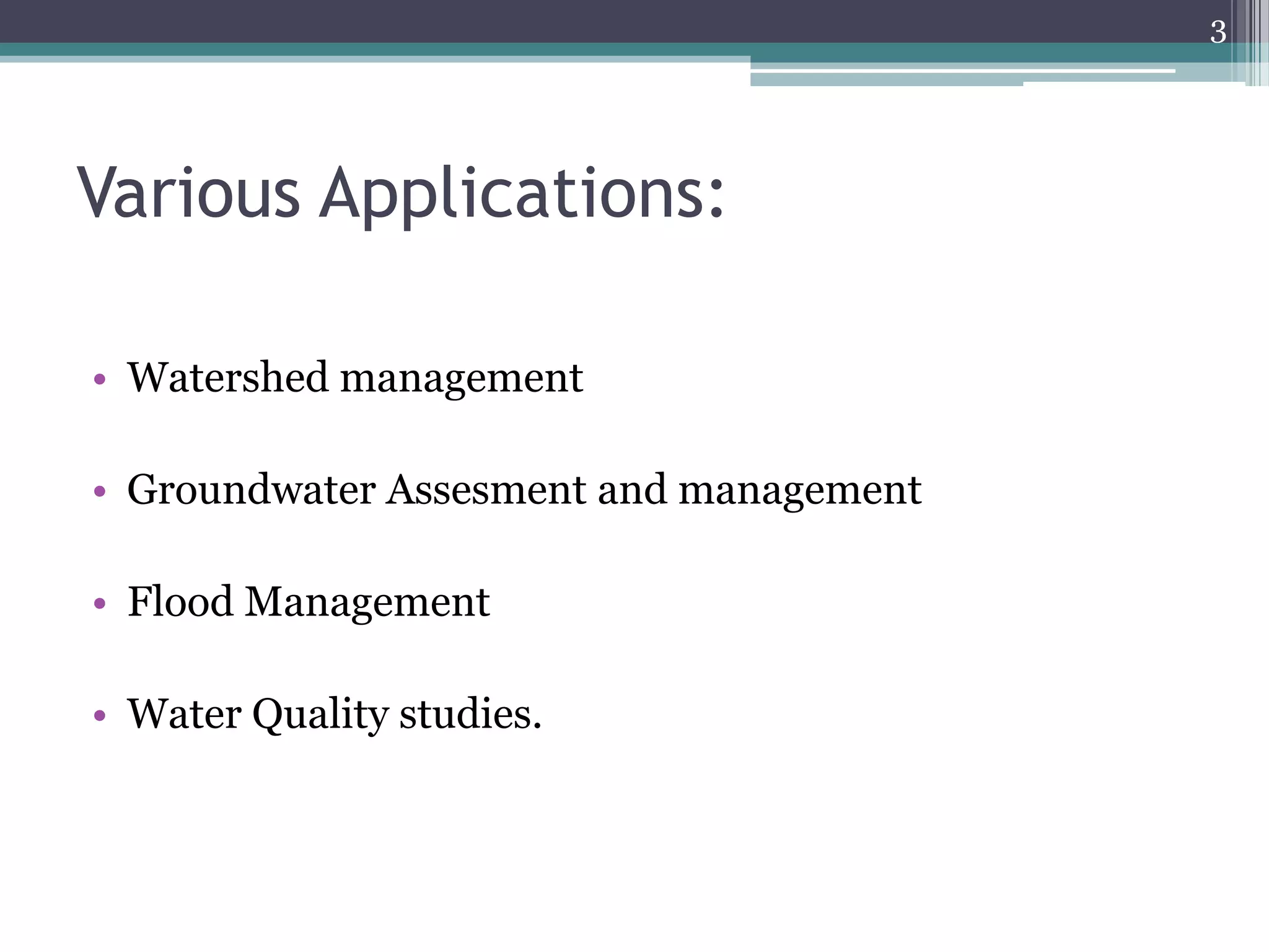 3

Various Applications:
• Watershed management
• Groundwater Assesment and management
• Flood Management
• Water Quality studies.

 