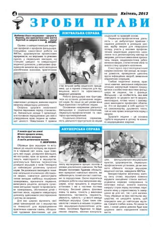 Квітень, 2013

ЗРОБИ
Найвище благо медицини - здоров'я.
Людина, яка присвятила своє життя
боротьбі за здоров'я інших, - свята!
А. ФРАНС.

Однією з найпрестижніших медич­
них професій є професія фельдшера.
Специфіка самостійної роботи на
ФАПах, здоровпунктах промислових
підприємств, на морських та річкових
суднах, у лікувальних закладах, на
станціях швидкої та невідкладної
медичної допомоги, у військових фор­
муваннях вимагає від нього володіння
різнобічними знаннями, практичними

навичками і досвідом, вмінням надати
хворому невідкладну допомогу.
Охорона здоров'я незалежної
України переживає період становлен­
ня. Змінюються засади її організації,
але головною передумовою цих змін є
утвердження прав людини як найви­
щої цінності. Невід'ємним її правом

У нашім краї на землі
Нічого кращого немає,
Як тая мати молодая
З своїм дитяточком малим.
Т. ШЕВЧЕНКО.

Обравши фах акушерки та всту­
пивши до нашого коледжу, ви порине­
те в чарівний світ знань, куди пове­
дуть вас мудрі, досвідчені викладачі,
які поступово, крок за кроком, навча­
тимуть майстерності в акушерстві,
ділитимуться багатим тисячолітнім
досвідом акушерів з часів Гіппократа
до найновіших досягнень сучасної
науки. Ви досконало оволодієте техні­
кою загального й клінічного обстежен­
ня хворих, навчитеся діагностувати
типові випадки найбільш поширених
захворювань, призначати лікування,
виписувати рецепти, володіти сучас­
ними методами терапії та профілакти­
ки захворювань, обстеження дітей і
вагітних жінок, надавати невідкладну
допомогу, здійснювати спостереження
і догляд за хворими.
Для вас широко відчинить свої
двері тренажерний зал з акушерства
та гінекології для відпрацювання
практичних навичок і вмінь, обладна­
ний чудовими фантомами, що дає

ПРАВИ

соціальній та правовій основі.
Лікувально-профілактична діяль­
ність - це амбулаторні прийоми і
надання допомоги в домашніх умо­
вах, відбір хворих для лікарського
огляду, участь у масових профілак­
тичних медоглядах дорослого насе­
лення та в диспансерному нагляді за
хворими, ретельне виконання призна­
чень лікаря, медикаментозне забез­
печення хворих, статистичний облік та
аналіз стану здоров'я населення.
С а н іт а р н о -п р о т и е п ід е м іч н и й
напрям охоплює такі заходи, як охоро­
на довкілля, проведення щеплень
проти інфекційних хвороб, виявлення
епідемічних осередків.
Глибокі теоретичні знання, прак­
тичні навички, виконання найрізнома­
стає вільний вибір медичного праців­ нітніших маніпуляцій повинні поєдну­
ника, що є гарним стимулом для під­
ватися з особистими якостями фельд­
вищення якості та ефективності
шера як людини, так і фахівця.
медичної допомоги.
Фельдшер - це особистість, яка вміє
Робота фельдшера має ґрунтува­
співчувати та цінувати життя хворого,
тися на останніх досягненнях медич­
милосердна, готова чесно і самовід­
ної науки, бо лише за цієї умови вона дано виконувати професійні обов'яз­
буде корисною і потрібною людям.
ки. Хто не відчуває в собі здатності
Основними напрямами діяльності
на самопожертву, душевного тепла,
фельдшера є: соціально-гігієнічний,
той не має права знаходитися поряд з
лікувально-профілактичний та сані­ хворим.
тарно-протиепідемічний.
Здоров'я людини - це основна
Соціально-гігієнічна
спрямова­
турбота медицини в цілому та кожно­
ність діяльності грунтується на міцній
го медпрацівника зокрема.

АКУШЕРСЬКА СПРАВА

змогу відтворювати процес пологів в
умовах доклінічного навчання. На базі
міських пологових будинків облаштовані прекрасні навчальні кімнати, які
забезпечують тісний контакт з вагітни­
ми та породіллями. Охоче поділяться
досвідом роботи наші випускники-акушерки, котрі працюють в медичних
установах і які є частими гостями
коледжу. Високий рівень фахових
знань та вмінь, точність у виконанні
призначень, тактовність, людяність,
уважність, чуйність - ці якості завжди
необхідні акушерці. Саме таких спе­
ціалістів і чекають в міських та район­
них акушерсько-гінекологічних уста­
новах, пологових будинках та відді­
леннях лікарень, жіночих консульта­

ціях,
фельдшерсько-акушерських
пунктах, здоровпунктах, лікувальнопрофілактичних установах, де ви змо­
жете обіймати посади акушерки,
медичної сестри, завідувати ФАПом.
Використовуючи величезну магіч­
ну силу слова, акушерка повинна
керувати емоційним станом вагітної,
усуваючи нервове напруження та
негативні емоції, знімати психічну
напругу і страх перед пологами, пере­
конати жінку у сприятливому їх завер­
шенні як для неї, так і для малюка.
Тому, обравши за фах мистецтво аку­
шерства, не шкодуйте зусиль, щоб
опанувати ним до найтонших відтін­
ків. Сягайте глибин знань, бо немає їм
меж, і нехай дивом дивним буде вам
щоденне свято народження нового
життя.

 