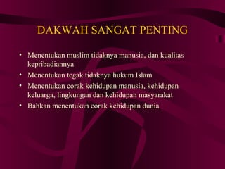 DAKWAH SANGAT PENTING 
• Menentukan muslim tidaknya manusia, dan kualitas 
kepribadiannya 
• Menentukan tegak tidaknya hukum Islam 
• Menentukan corak kehidupan manusia, kehidupan 
keluarga, lingkungan dan kehidupan masyarakat 
• Bahkan menentukan corak kehidupan dunia 
 