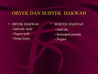 OBYEK DAN SUBYEK DAKWAH 
• OBYEK DAKWAH 
- Individu kafir 
- Negara kafir 
- Orang Islam 
• SUBYEK DAKWAH 
- Individu 
- Kelompok/jamaah 
- Negara 
 