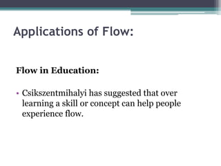 Applications of Flow:
Flow in Education:
• Csikszentmihalyi has suggested that over
learning a skill or concept can help people
experience flow.
 