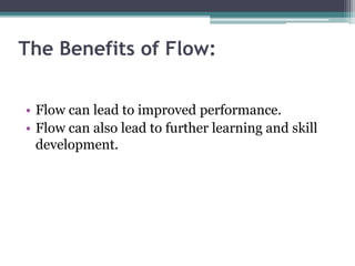 The Benefits of Flow:
• Flow can lead to improved performance.
• Flow can also lead to further learning and skill
development.
 