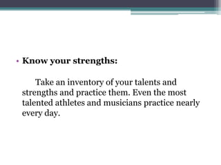 • Know your strengths:
Take an inventory of your talents and
strengths and practice them. Even the most
talented athletes and musicians practice nearly
every day.
 