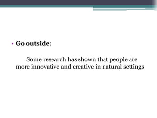 • Go outside:
Some research has shown that people are
more innovative and creative in natural settings
 